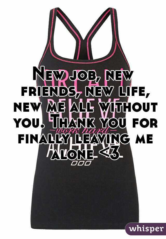 New job, new friends, new life, new me all without you. Thank you for finally leaving me alone <3