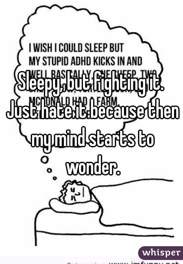 Sleepy, but fighting it. Just hate it because then my mind starts to wonder.