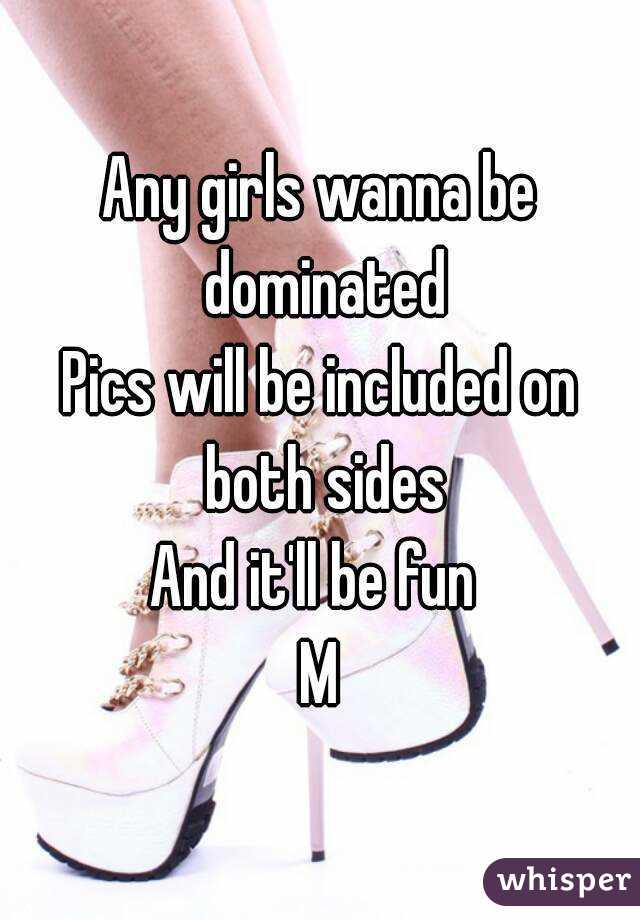 Any girls wanna be dominated
Pics will be included on both sides
And it'll be fun 
M