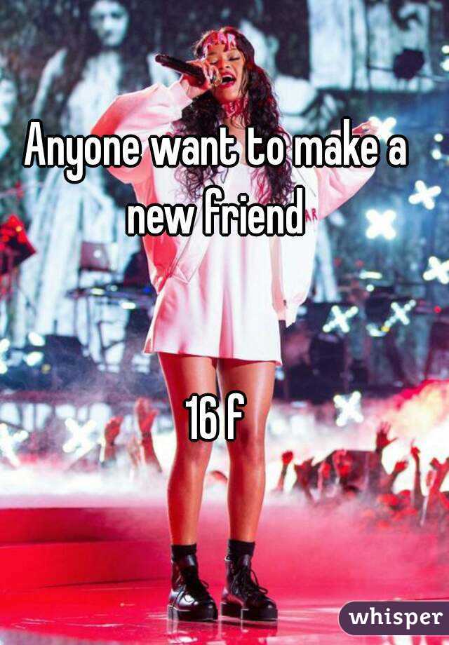 Anyone want to make a new friend 


16 f