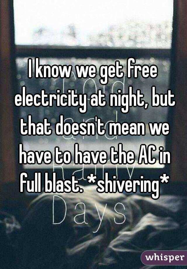 I know we get free electricity at night, but that doesn't mean we have to have the AC in full blast. *shivering*
