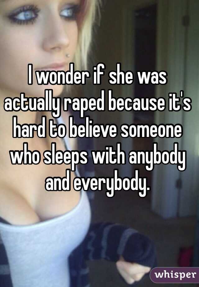 I wonder if she was actually raped because it's hard to believe someone who sleeps with anybody and everybody. 