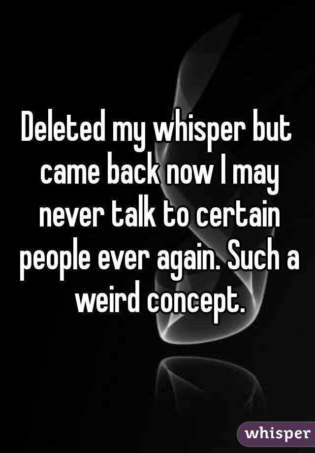 Deleted my whisper but came back now I may never talk to certain people ever again. Such a weird concept.