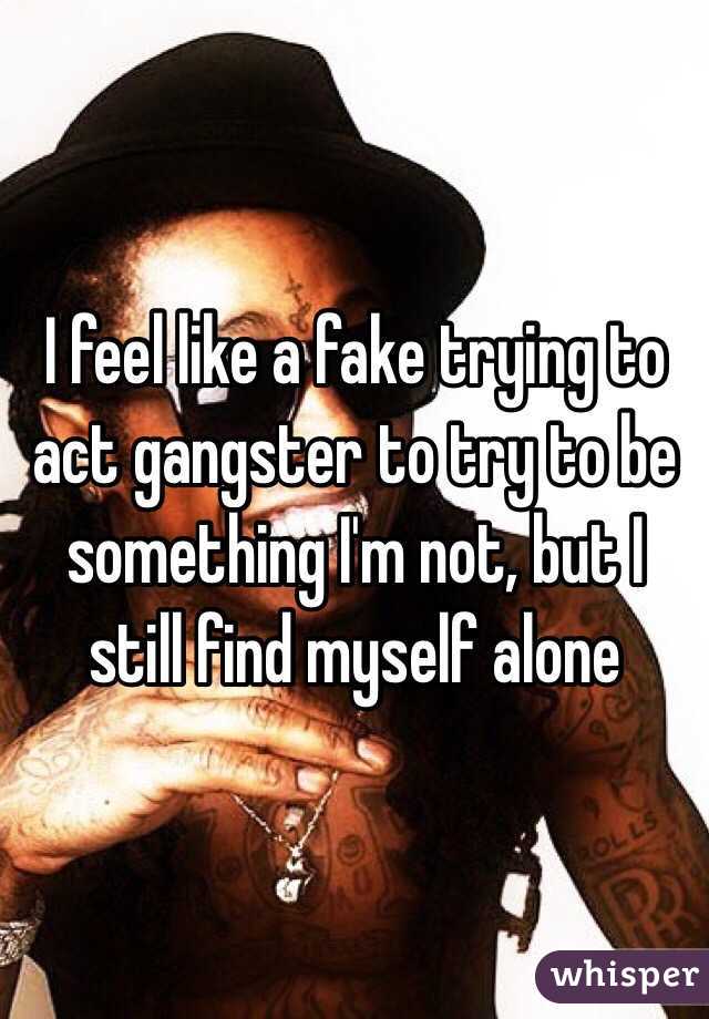 I feel like a fake trying to act gangster to try to be something I'm not, but I still find myself alone