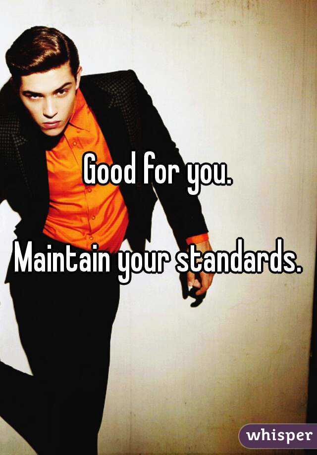 Good for you.

Maintain your standards.