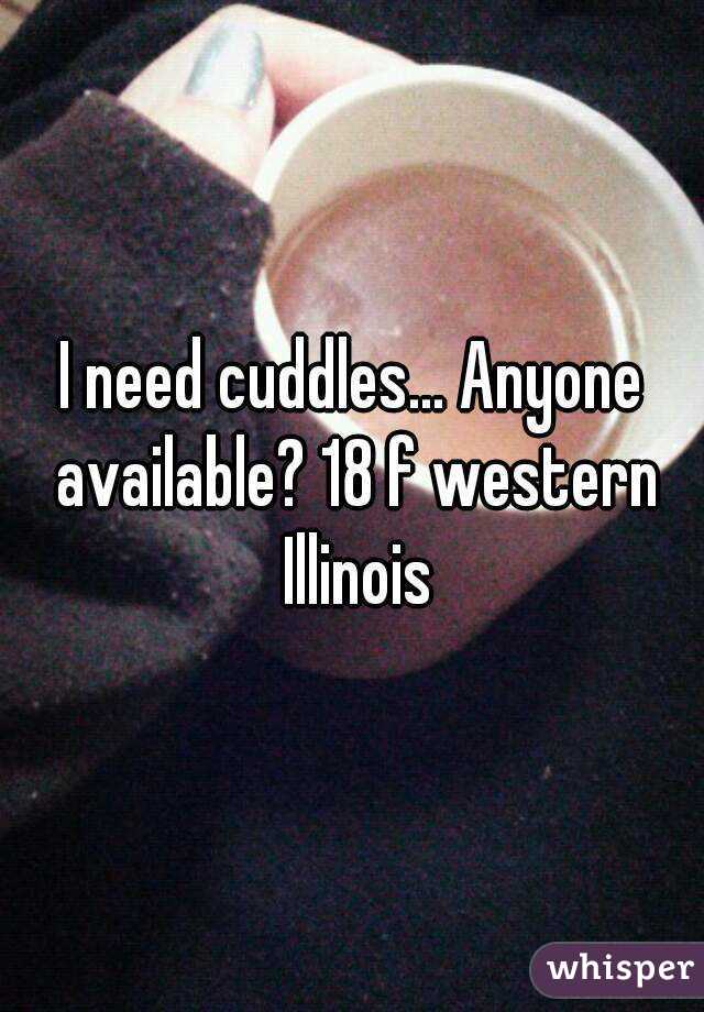 I need cuddles... Anyone available? 18 f western Illinois