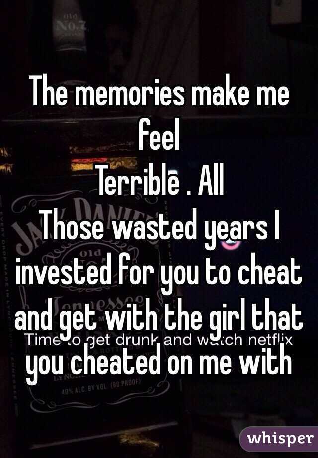 The memories make me feel
Terrible . All
Those wasted years I invested for you to cheat and get with the girl that you cheated on me with 
