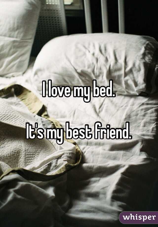 I love my bed. 

It's my best friend. 