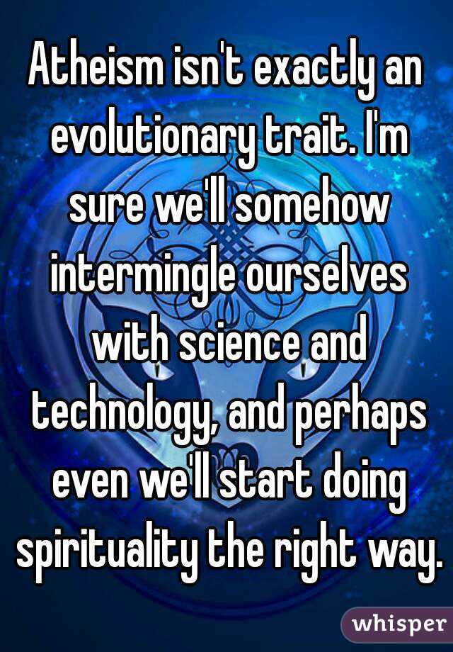 Atheism isn't exactly an evolutionary trait. I'm sure we'll somehow intermingle ourselves with science and technology, and perhaps even we'll start doing spirituality the right way.