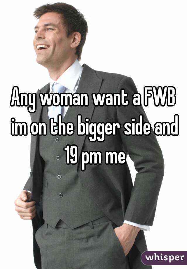Any woman want a FWB im on the bigger side and 19 pm me