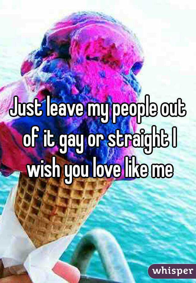 Just leave my people out of it gay or straight I wish you love like me