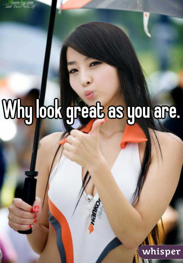 Why look great as you are. 