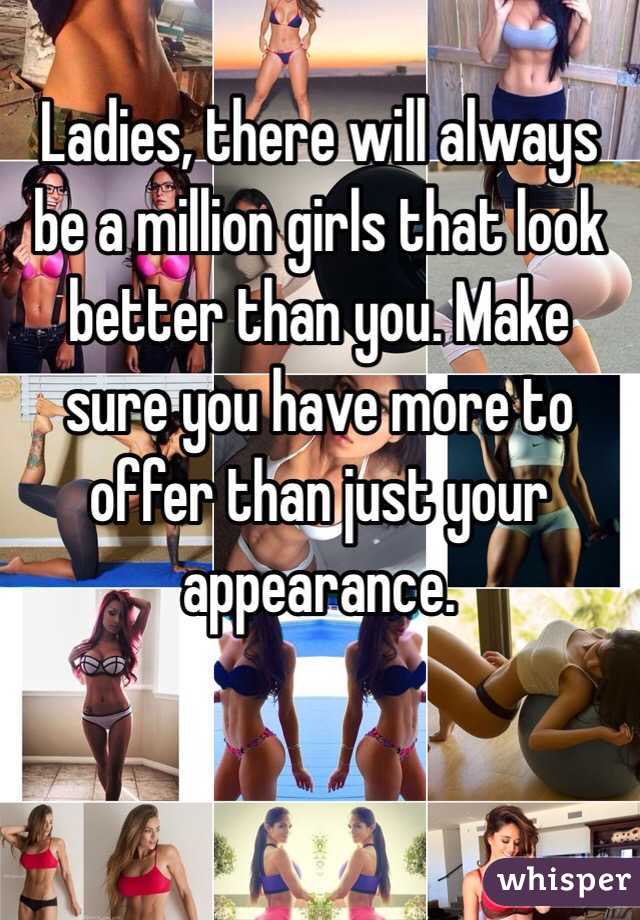 Ladies, there will always be a million girls that look better than you. Make sure you have more to offer than just your appearance.