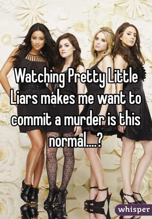 Watching Pretty Little Liars makes me want to commit a murder is this normal....?