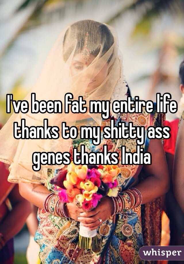I've been fat my entire life thanks to my shitty ass genes thanks India 