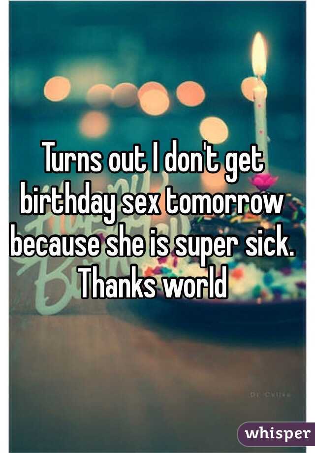 Turns out I don't get birthday sex tomorrow because she is super sick.  Thanks world