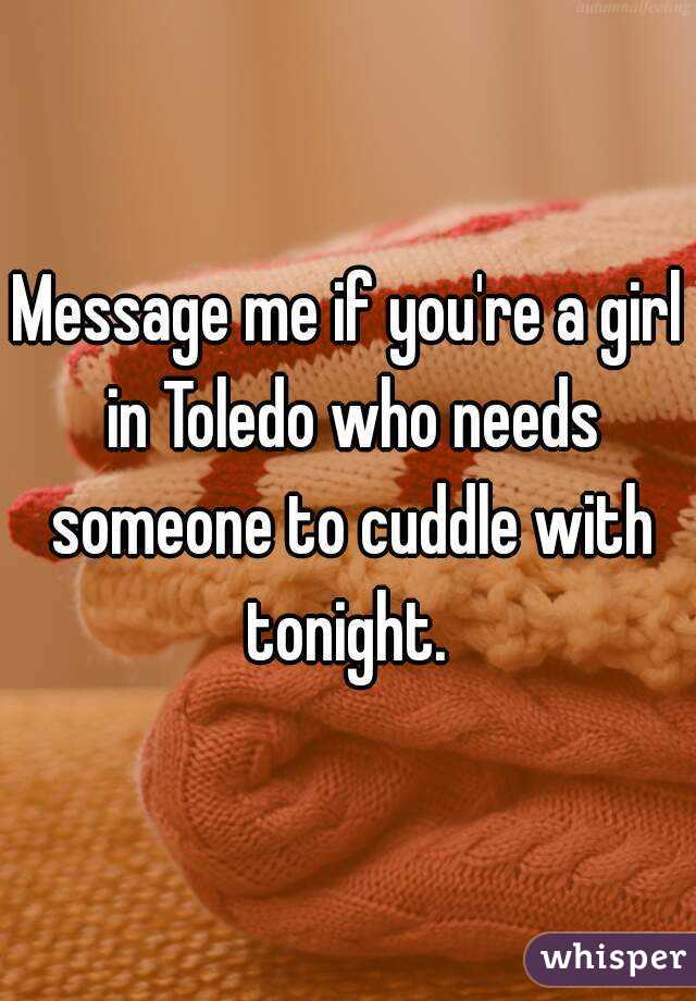 Message me if you're a girl in Toledo who needs someone to cuddle with tonight. 