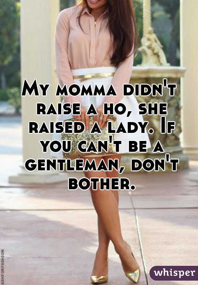 My momma didn't raise a ho, she raised a lady. If you can't be a gentleman, don't bother.