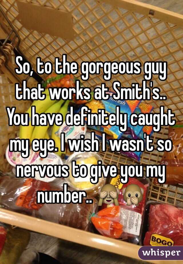 So, to the gorgeous guy that works at Smith's.. You have definitely caught my eye. I wish I wasn't so nervous to give you my number.. 🙈🙊