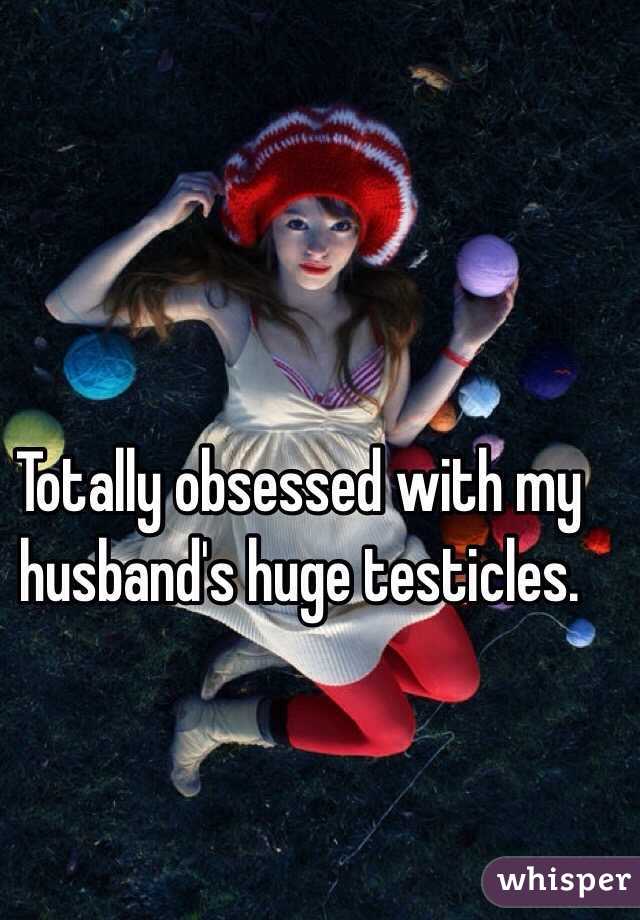 Totally obsessed with my husband's huge testicles. 