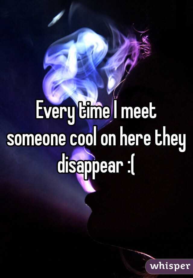 Every time I meet someone cool on here they disappear :(
