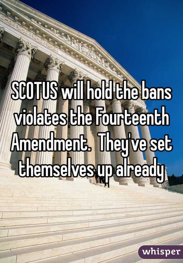 SCOTUS will hold the bans violates the Fourteenth Amendment.  They've set themselves up already 