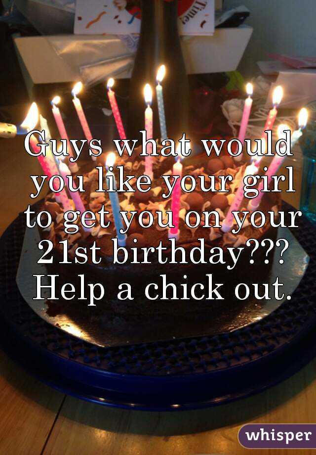 Guys what would you like your girl to get you on your 21st birthday??? Help a chick out.