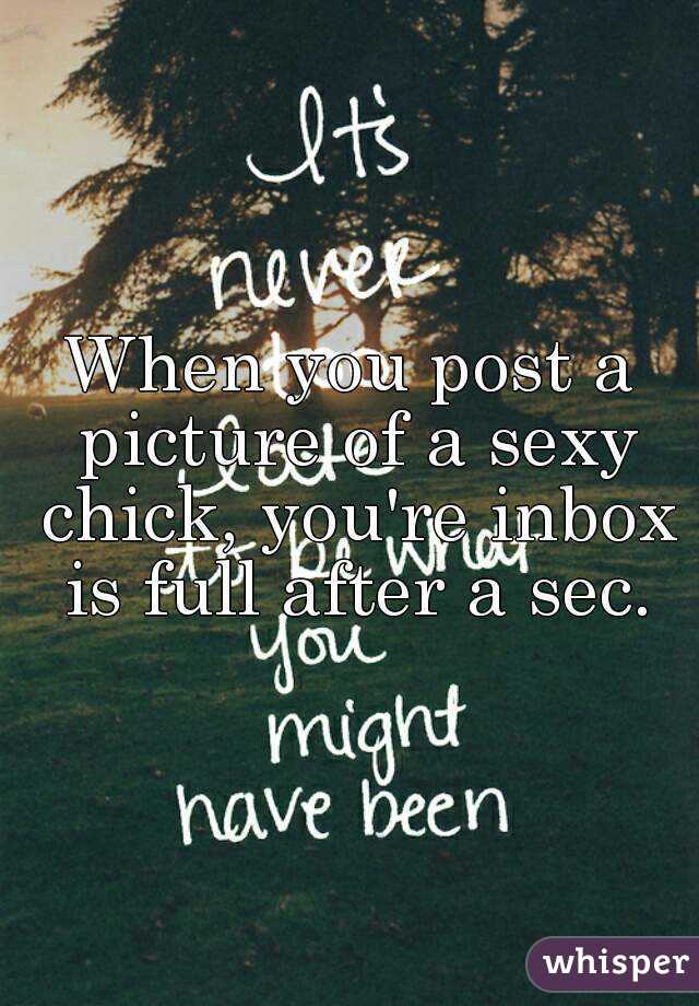 When you post a picture of a sexy chick, you're inbox is full after a sec.