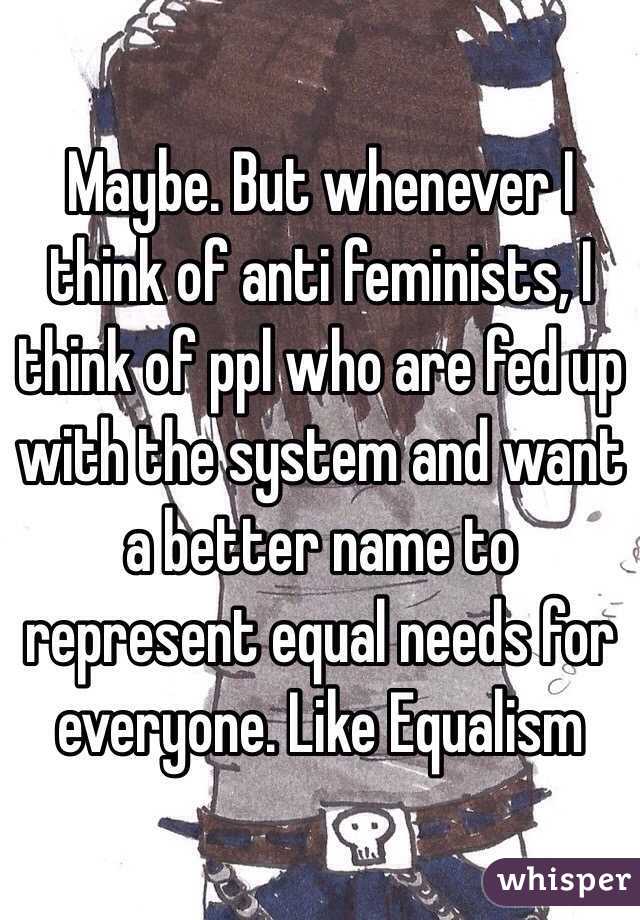 Maybe. But whenever I think of anti feminists, I think of ppl who are fed up with the system and want a better name to represent equal needs for everyone. Like Equalism