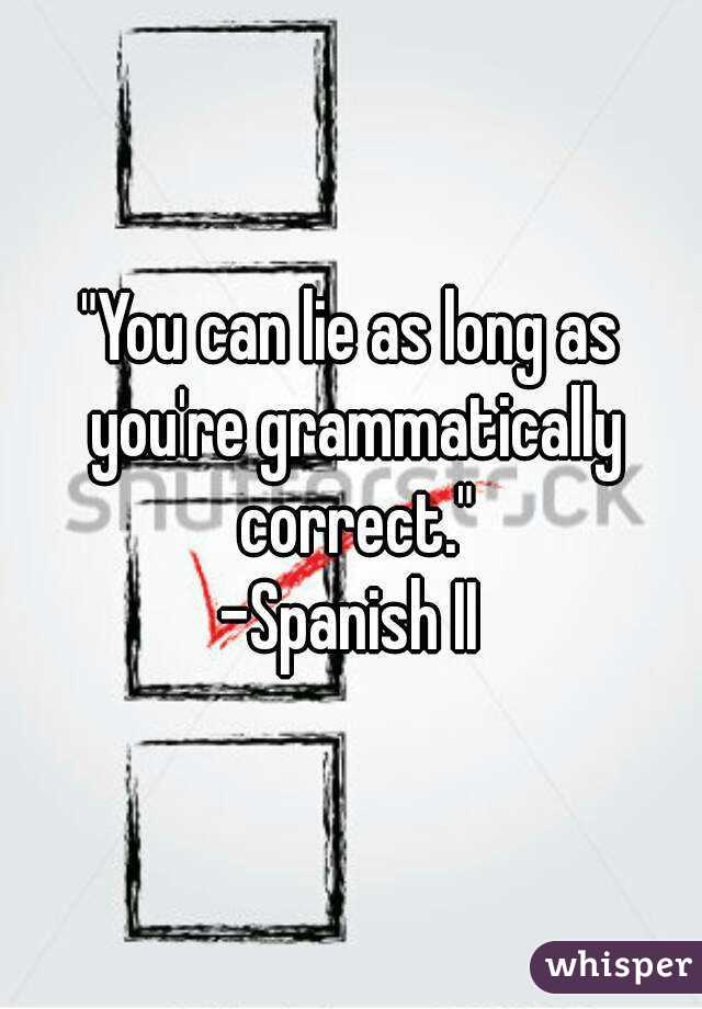 "You can lie as long as you're grammatically correct."
-Spanish II