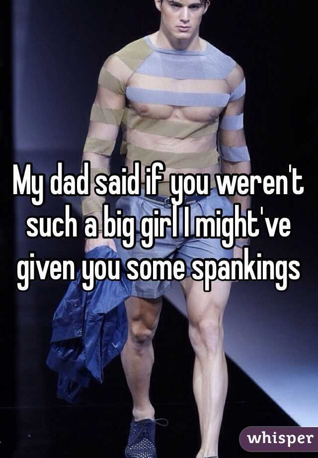 My dad said if you weren't such a big girl I might've given you some spankings 