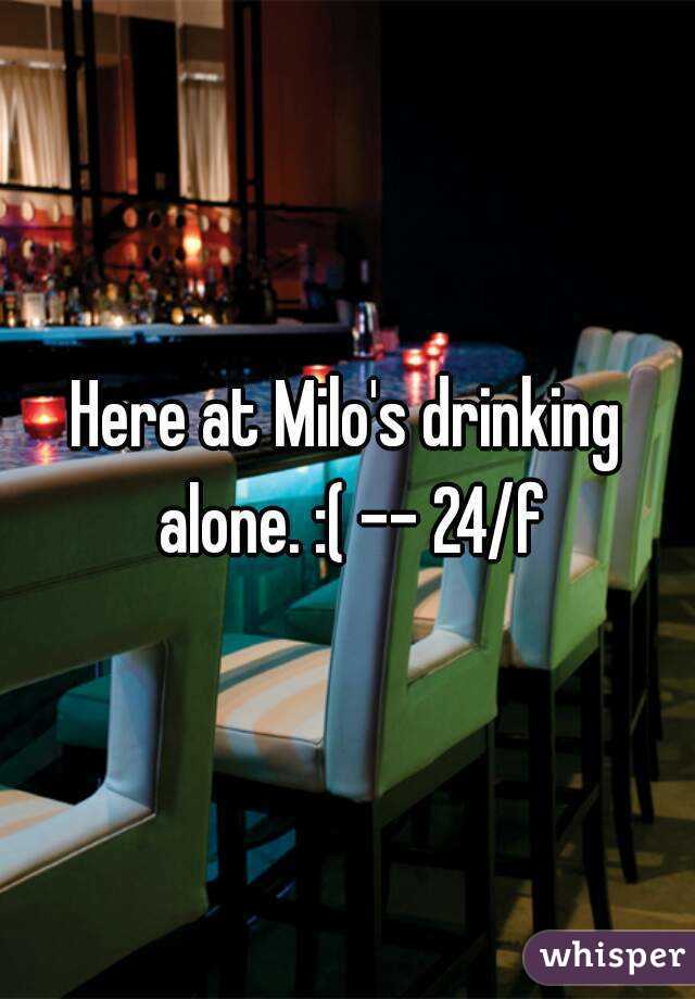 Here at Milo's drinking alone. :( -- 24/f
