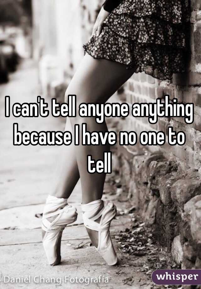 I can't tell anyone anything because I have no one to tell