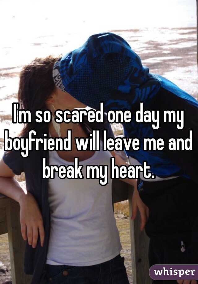 I'm so scared one day my boyfriend will leave me and break my heart. 