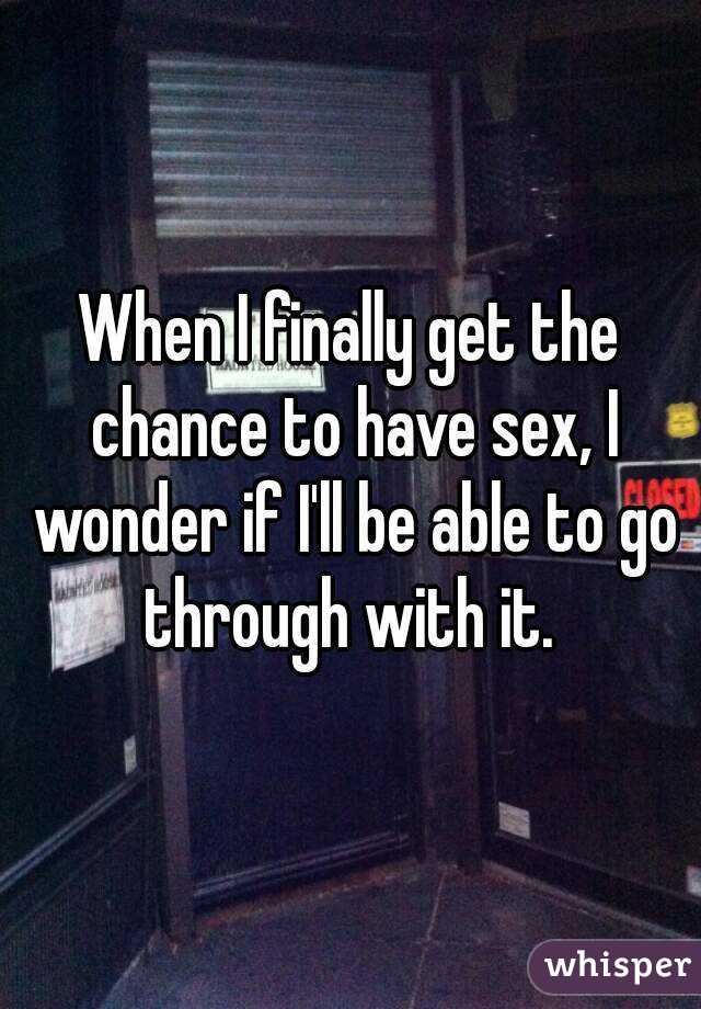 When I finally get the chance to have sex, I wonder if I'll be able to go through with it. 