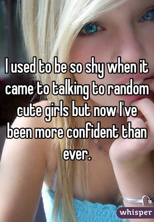 I used to be so shy when it came to talking to random cute girls but now I've been more confident than ever.