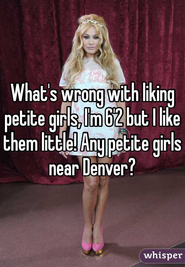 What's wrong with liking petite girls, I'm 6'2 but I like them little! Any petite girls near Denver?