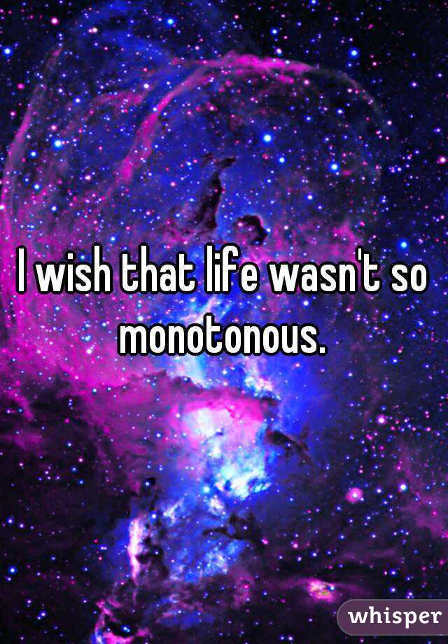 I wish that life wasn't so monotonous. 