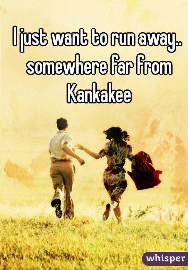 I just want to run away.. somewhere far from Kankakee