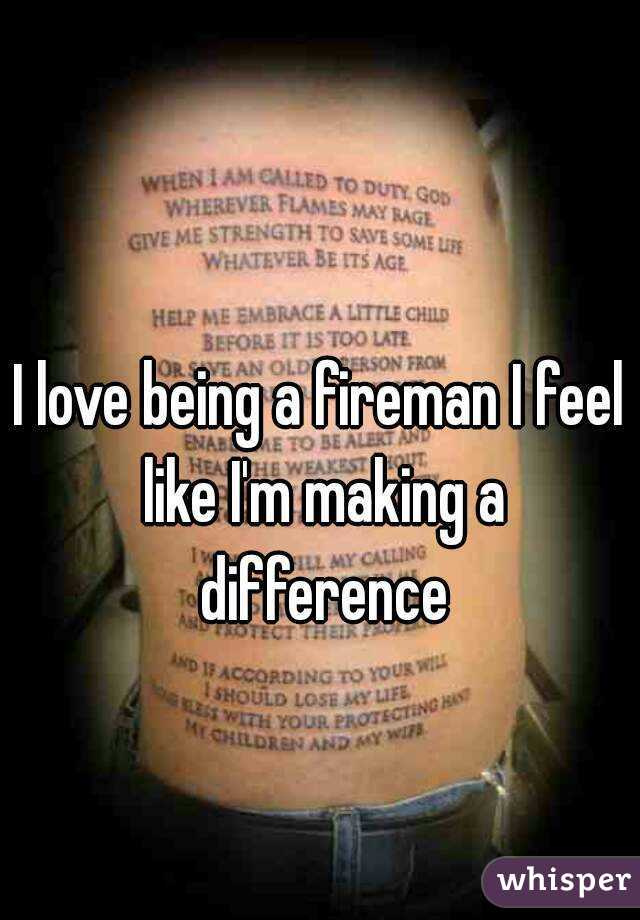 I love being a fireman I feel like I'm making a difference