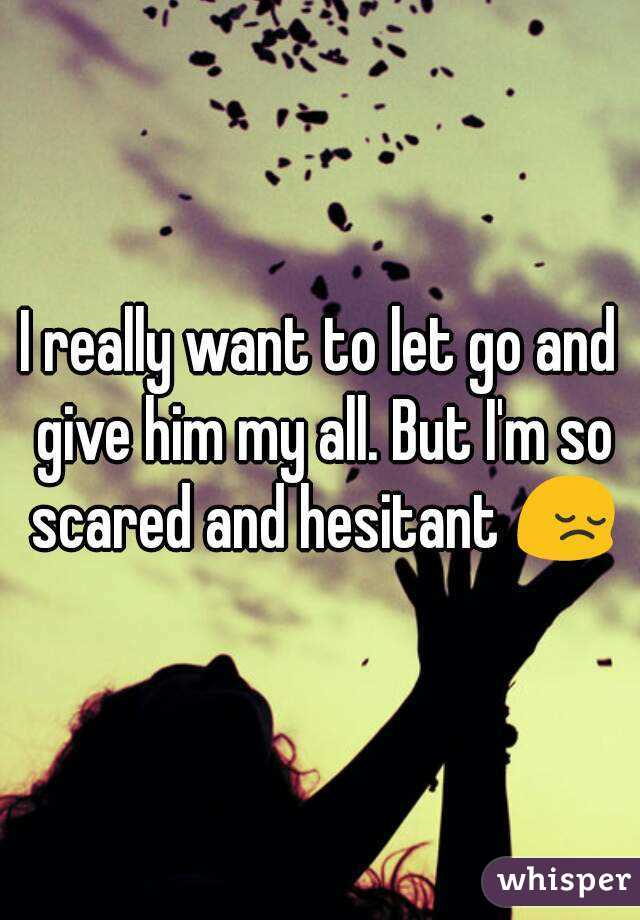 I really want to let go and give him my all. But I'm so scared and hesitant 😔