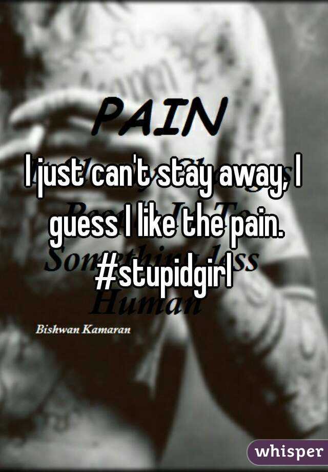 I just can't stay away, I guess I like the pain.
#stupidgirl