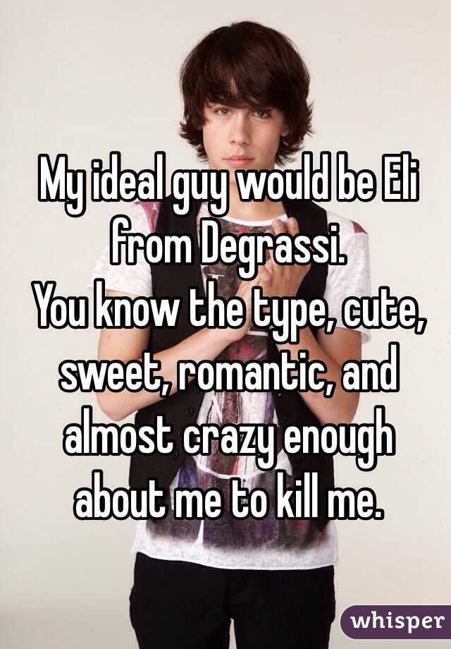 My ideal guy would be Eli from Degrassi.
You know the type, cute, sweet, romantic, and almost crazy enough about me to kill me.