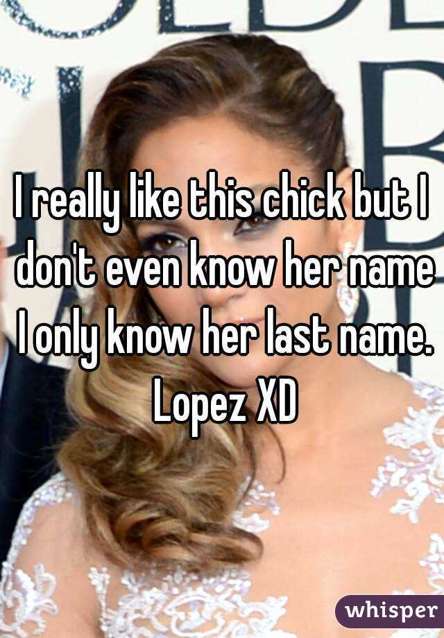 I really like this chick but I don't even know her name I only know her last name. Lopez XD