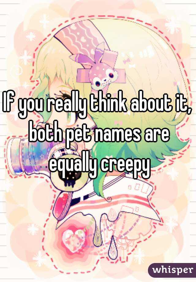 If you really think about it, both pet names are equally creepy