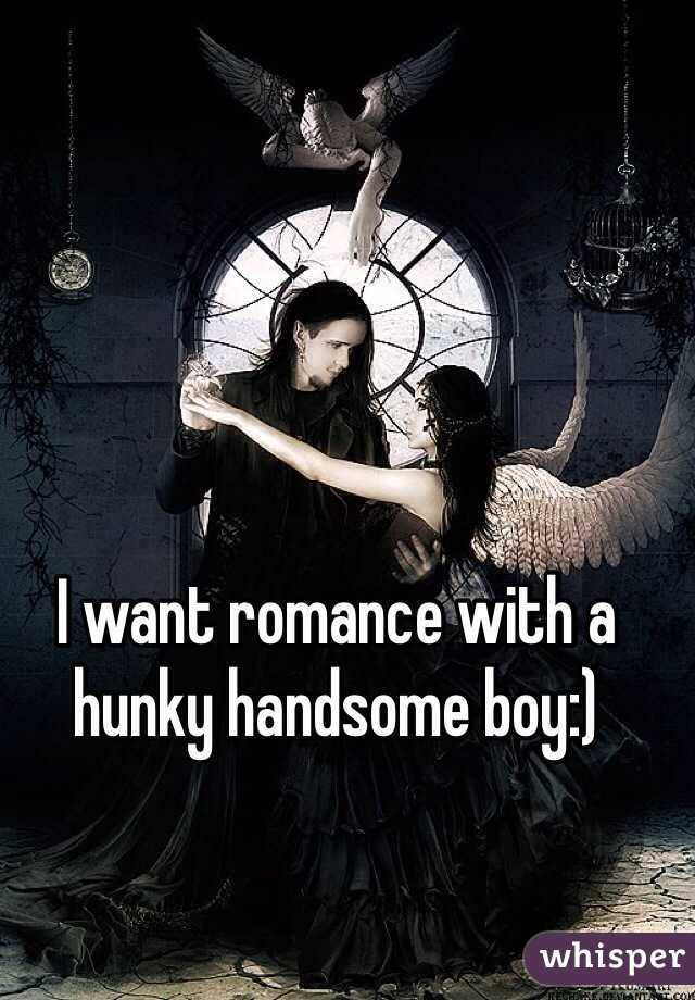 I want romance with a hunky handsome boy:) 