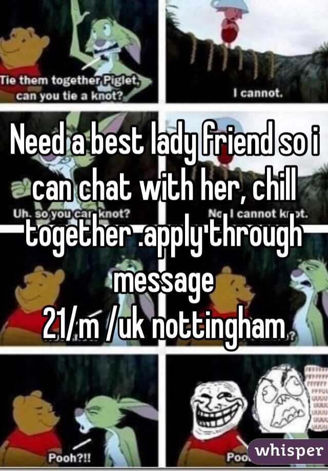 Need a best lady friend so i can chat with her, chill together .apply through message 
21/m /uk nottingham