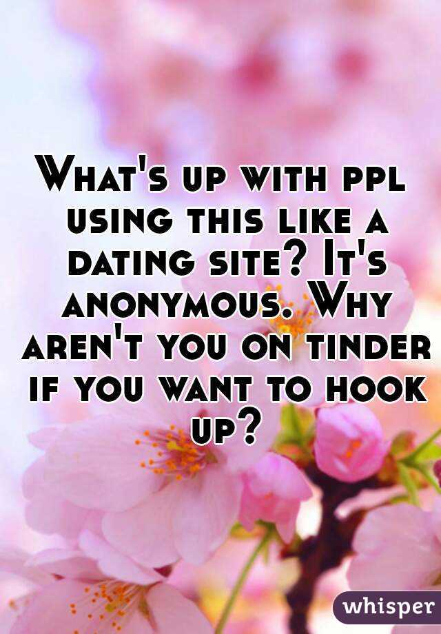 What's up with ppl using this like a dating site? It's anonymous. Why aren't you on tinder if you want to hook up?