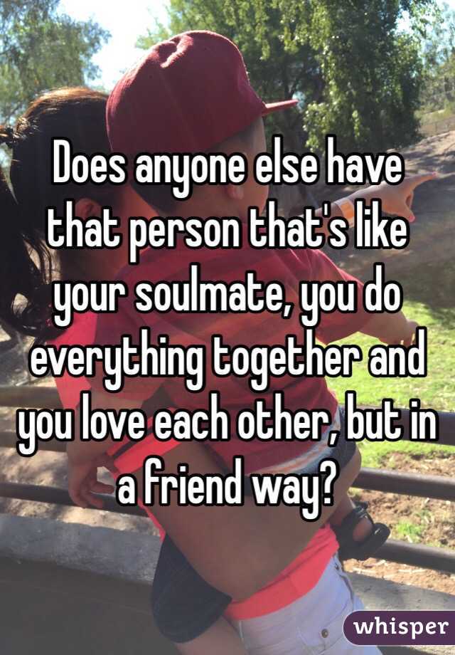 Does anyone else have that person that's like your soulmate, you do everything together and you love each other, but in a friend way?