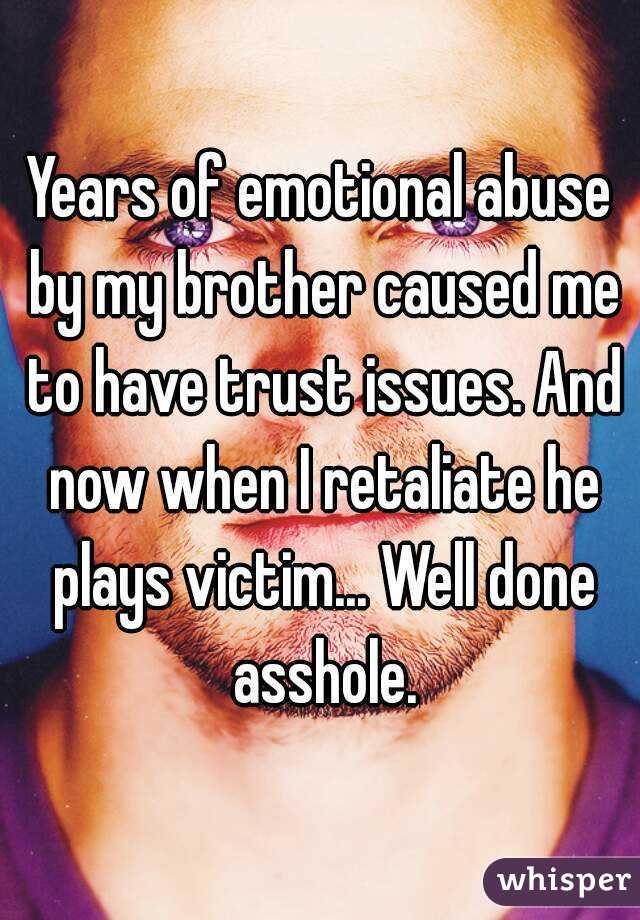 Years of emotional abuse by my brother caused me to have trust issues. And now when I retaliate he plays victim... Well done asshole.